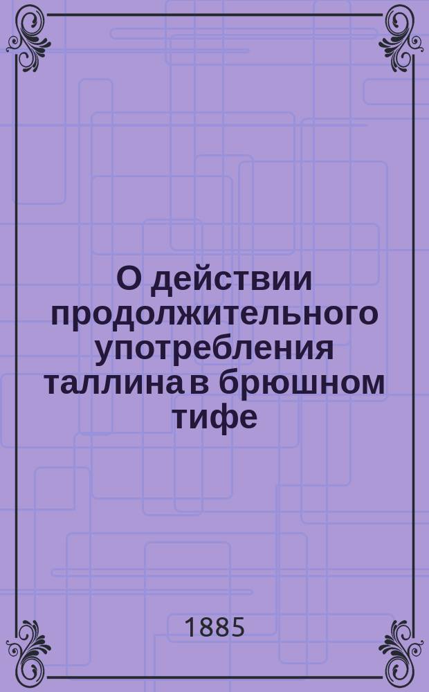О действии продолжительного употребления таллина в брюшном тифе : (Чит. в заседании О-ва врачей больницы Сharite в Берлине 19 нояб. 1885 г.)