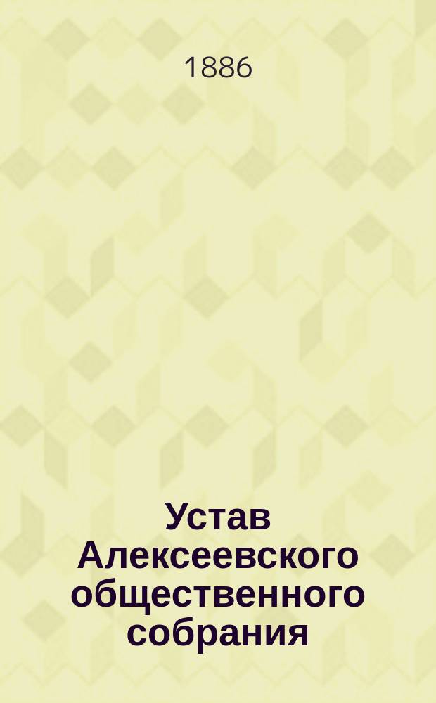 Устав Алексеевского общественного собрания : Проект. : Утв. 24 апр. 1886 г.