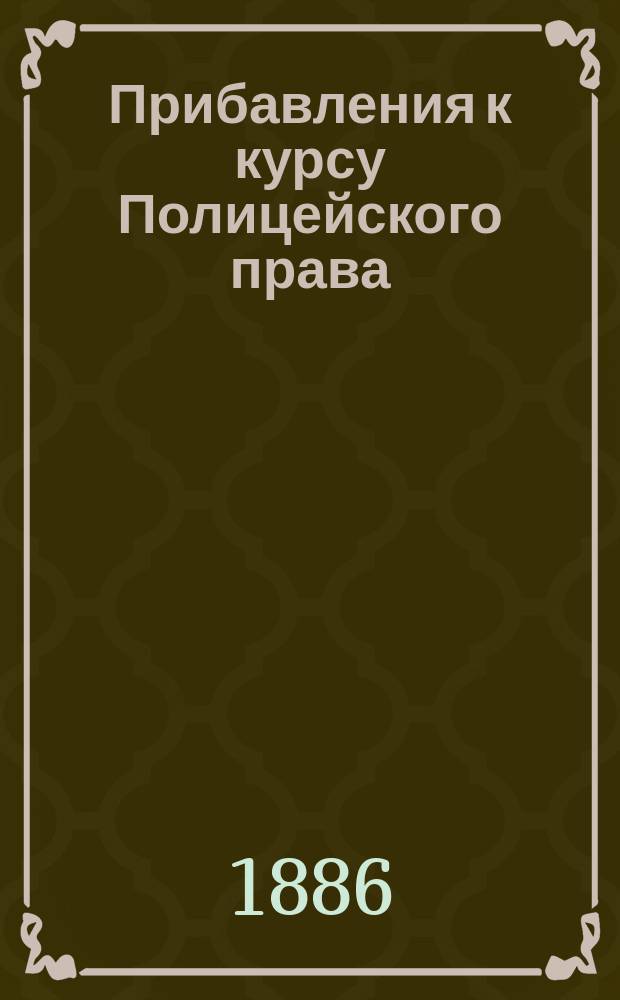 Прибавления к курсу Полицейского права : На основании лекций орд. проф. И.Е. Андреевского и экстр. орд. проф. С.В. Ведрова 1885-86 г
