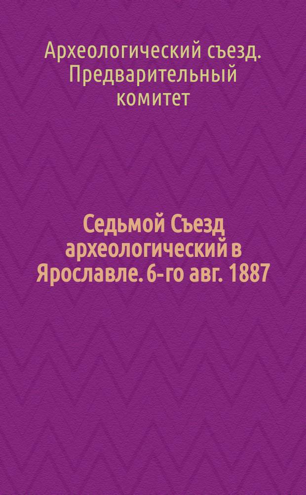 Седьмой Съезд археологический в Ярославле. 6-го авг. 1887 : Материалы Предвар. ком.