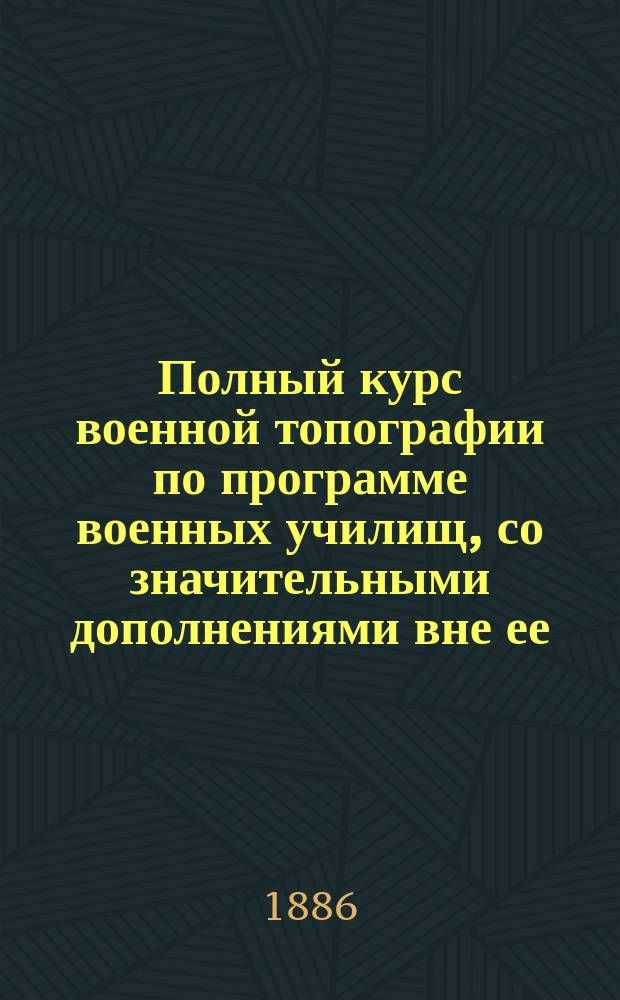 Полный курс военной топографии по программе военных училищ, со значительными дополнениями вне ее