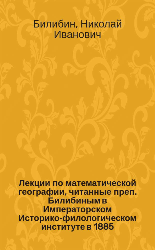 Лекции по математической географии, читанные преп. Билибиным в Императорском Историко-филологическом институте в 1885/6 акад. году