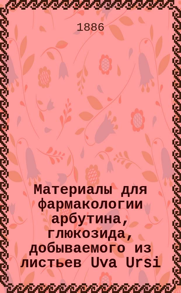 Материалы для фармакологии арбутина, глюкозида, добываемого из листьев Uva Ursi : Дис. на степ. д-ра мед. П.М. Борисова