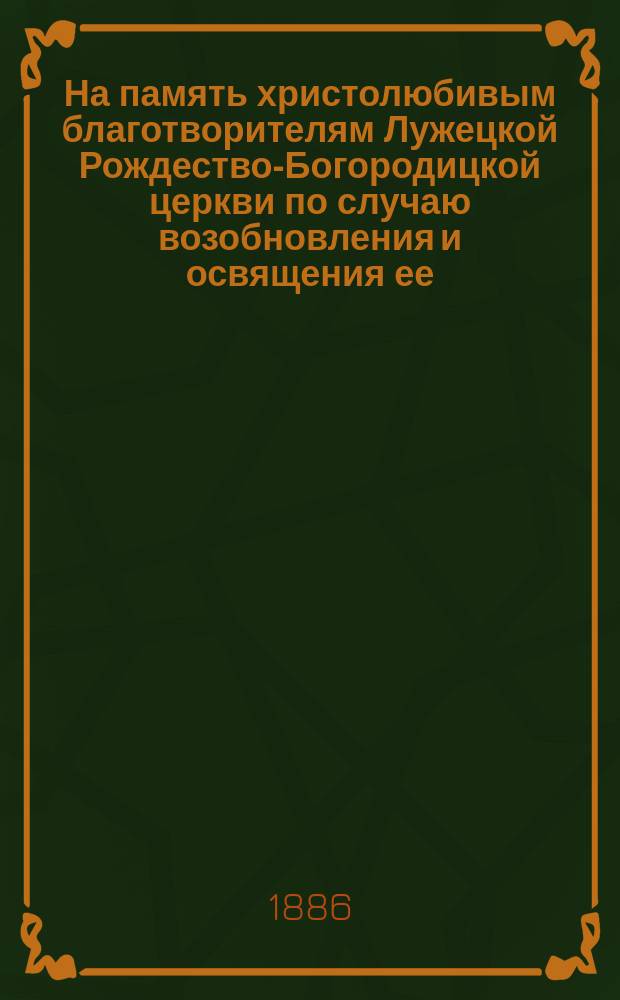 На память христолюбивым благотворителям Лужецкой Рождество-Богородицкой церкви по случаю возобновления и освящения ее