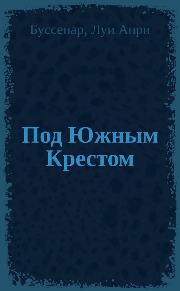 ... Под Южным Крестом : Роман в 3-х ч. Л. Буссенара : С 70-тью грав. в тексте