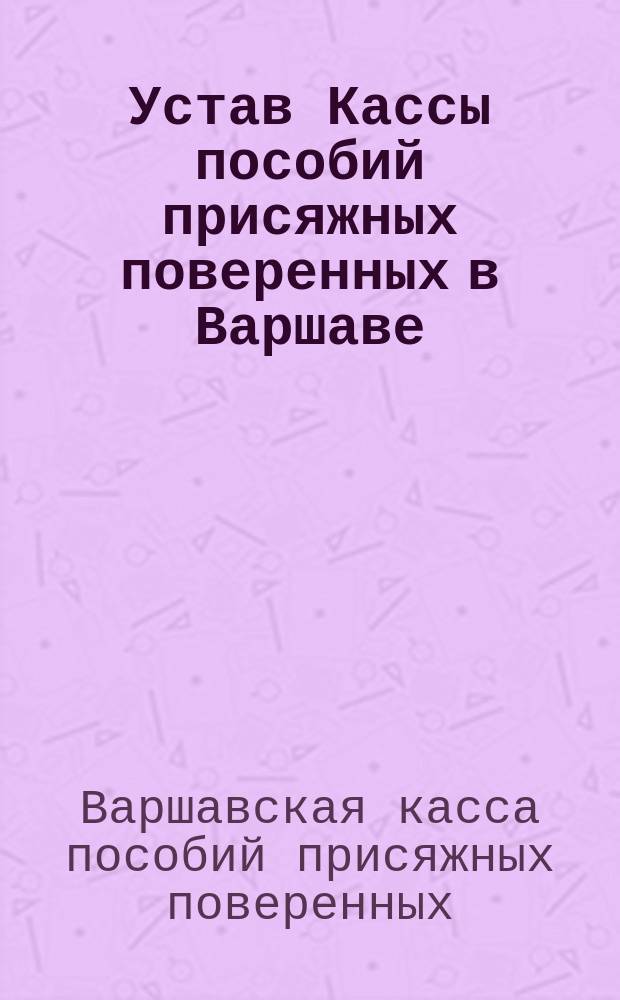 Устав Кассы пособий присяжных поверенных в Варшаве : Утв. 21 дек. 1885 г.