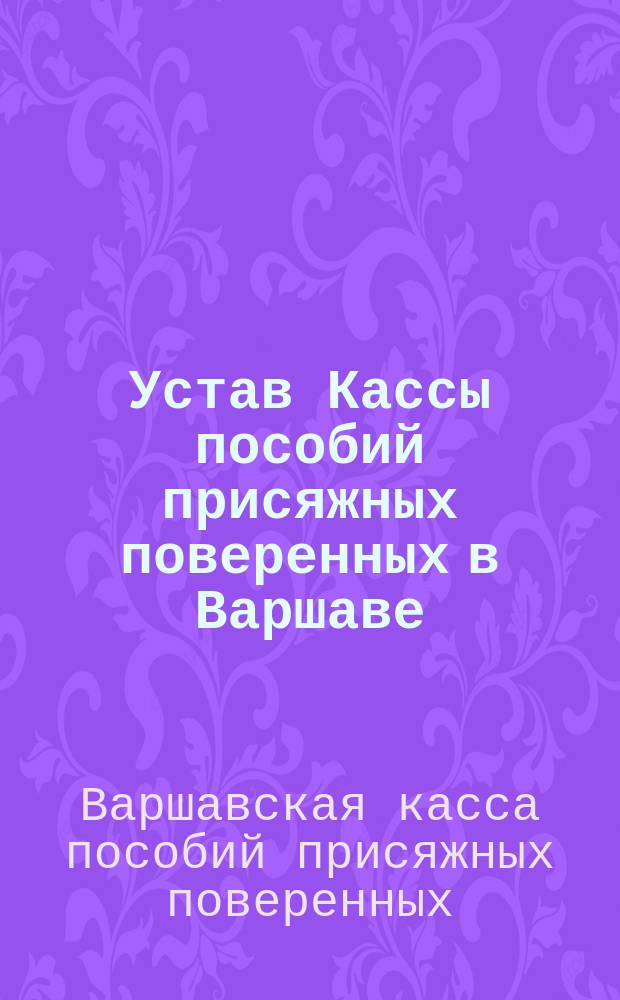 Устав Кассы пособий присяжных поверенных в Варшаве : Утв. 21 дек. 1885 г.