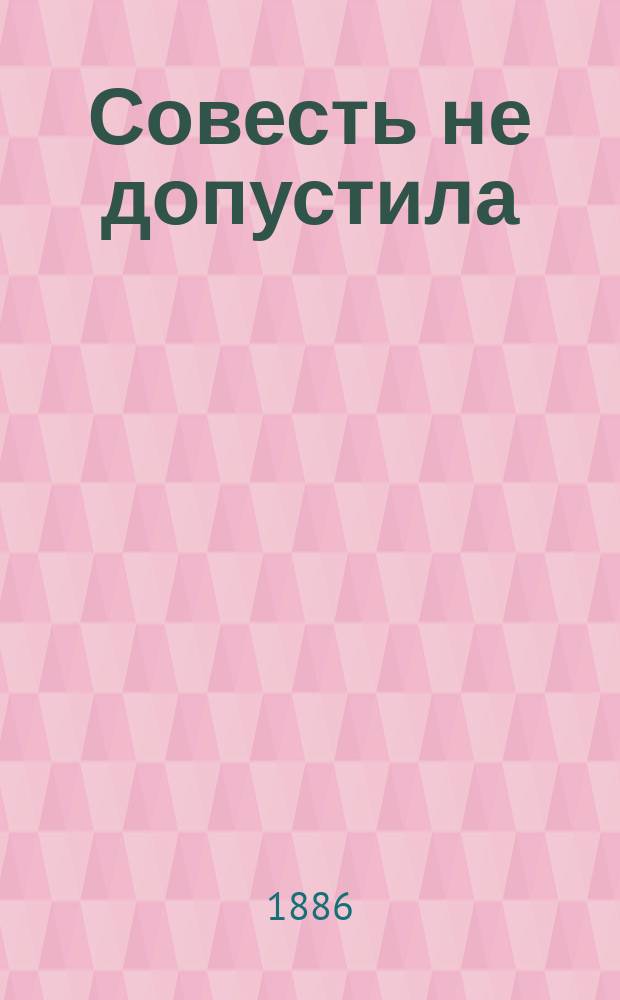 Совесть не допустила : Повесть нар. учителя Ф. Вершинина : Работа, представл. в ред. журн. "Рус. нач. учитель" на 3 конкурс (1885 г.)