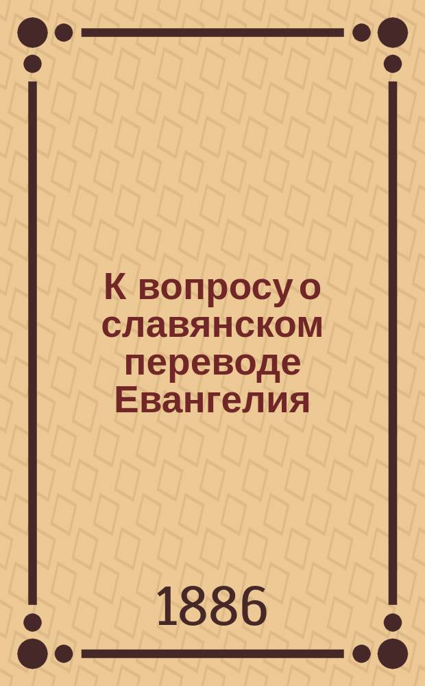 К вопросу о славянском переводе Евангелия : Крит. заметка Г. Воскресенского