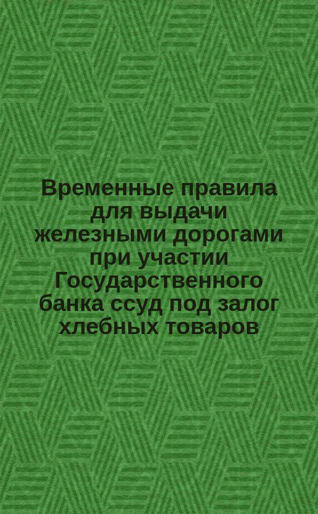 Временные правила для выдачи железными дорогами при участии Государственного банка ссуд под залог хлебных товаров : Проект