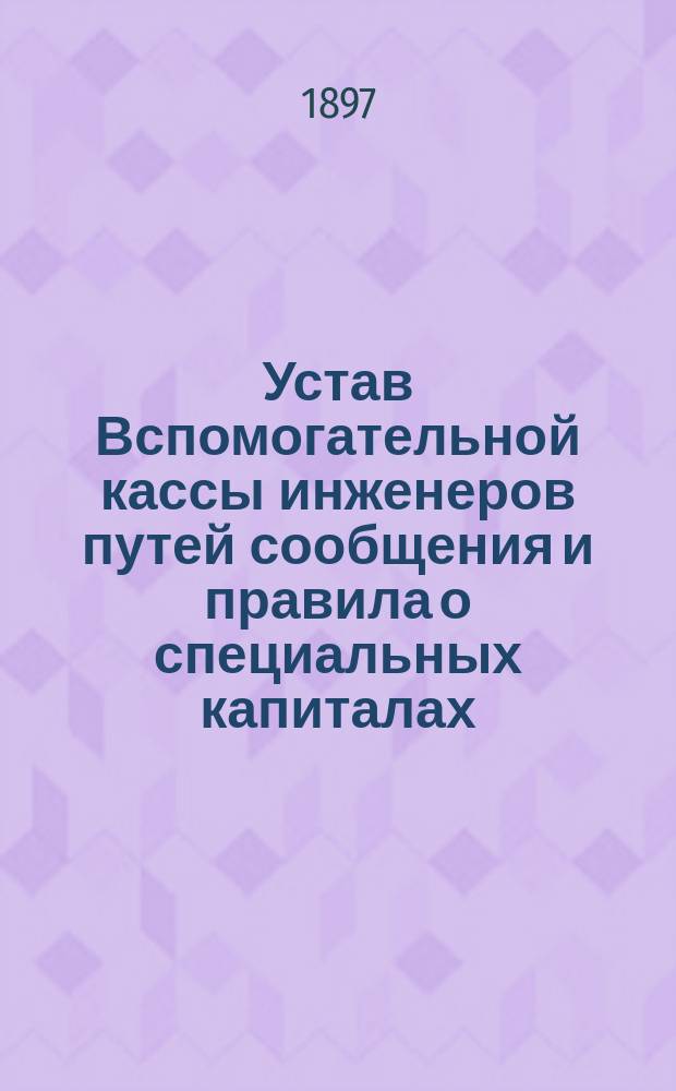 Устав Вспомогательной кассы инженеров путей сообщения и правила о специальных капиталах, учрежденных при кассе : Утв. 23 мая 1886 г.