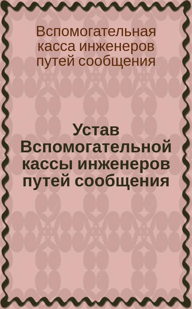 Устав Вспомогательной кассы инженеров путей сообщения : Утв. 23 мая 1886 г.