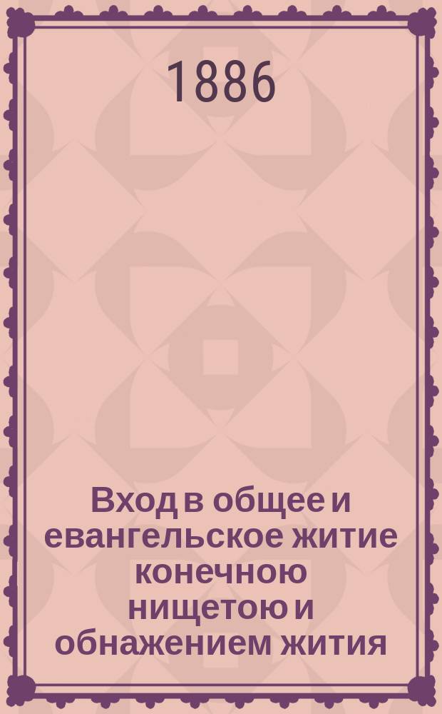 Вход в общее и евангельское житие конечною нищетою и обнажением жития : (Из кн. именуемой Иконион, или изображение еванг. иноч. общ. жития, от святых отец. вкратце собр.)