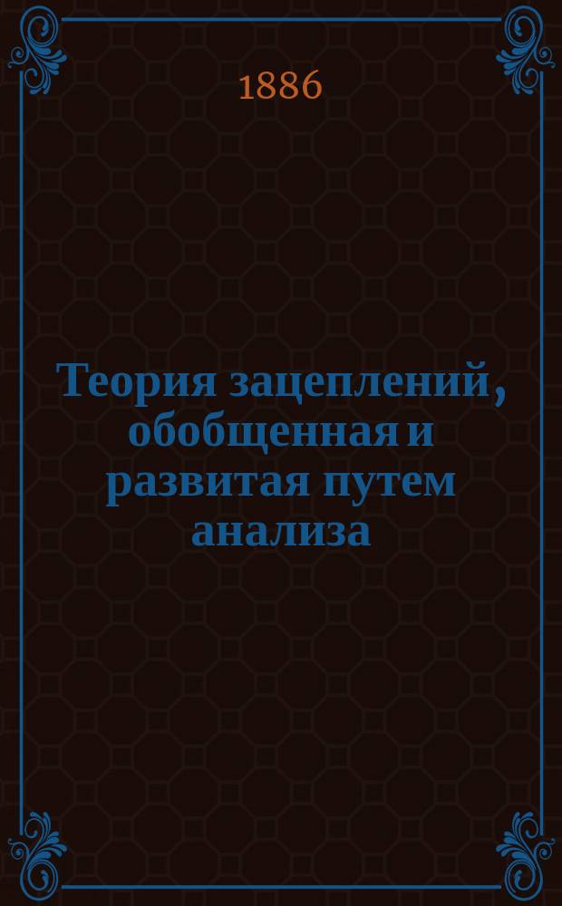 Теория зацеплений, обобщенная и развитая путем анализа : Дис., представл. на степ. магистра механики Х.И. Гохманом