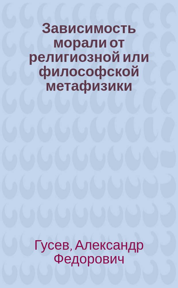 Зависимость морали от религиозной или философской метафизики : По поводу Исповеди графа Л.Н. Толстого