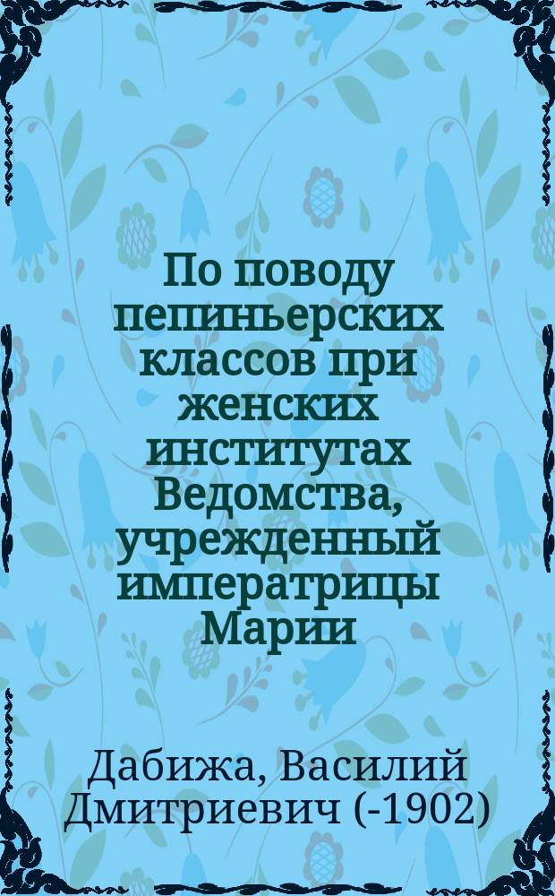 По поводу пепиньерских классов при женских институтах Ведомства, учрежденный императрицы Марии
