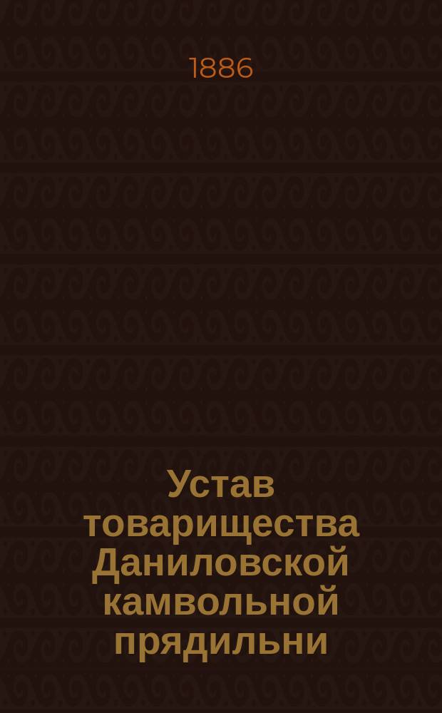 Устав товарищества Даниловской камвольной прядильни : Утв. 3 февр. 1884 г.