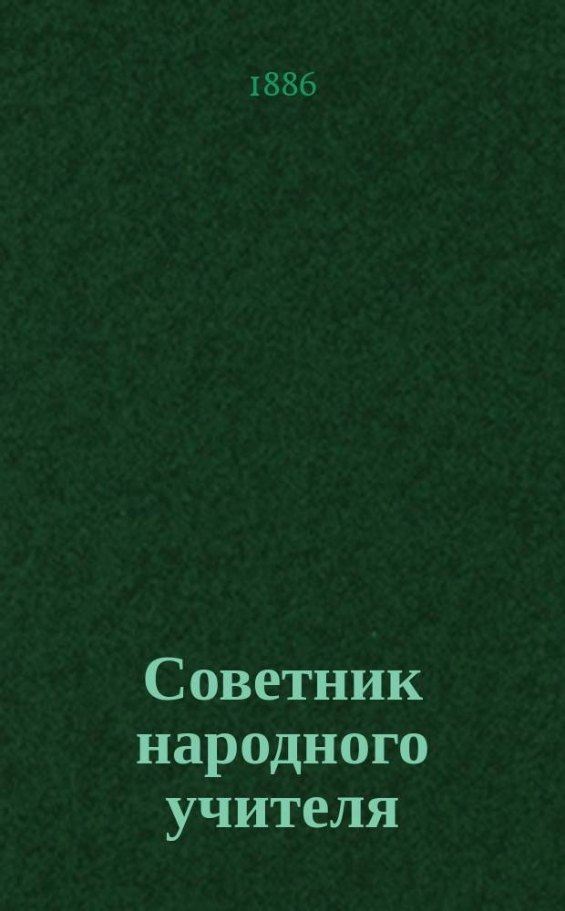 Советник народного учителя : Руководство для лиц, служащих в нар. уч-щах : На основании действующих законоположений и распоряжений правительства, по указаниям собств. 20-летней практики сост. и изд. нар. учитель И.И. Дахнов