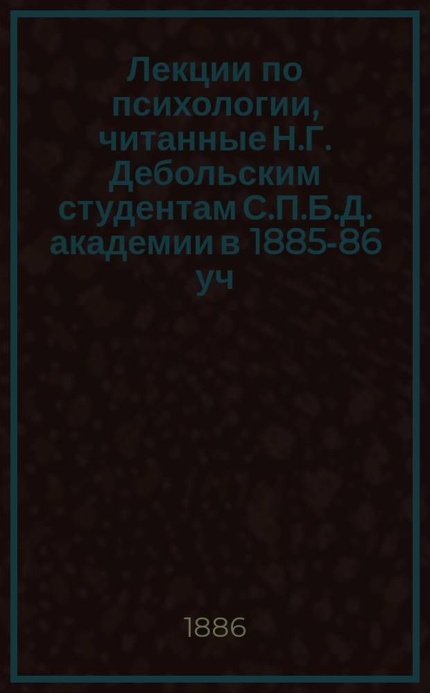 Лекции по психологии, читанные Н.Г. Дебольским студентам С.П.Б.Д. академии в 1885-86 уч. г.