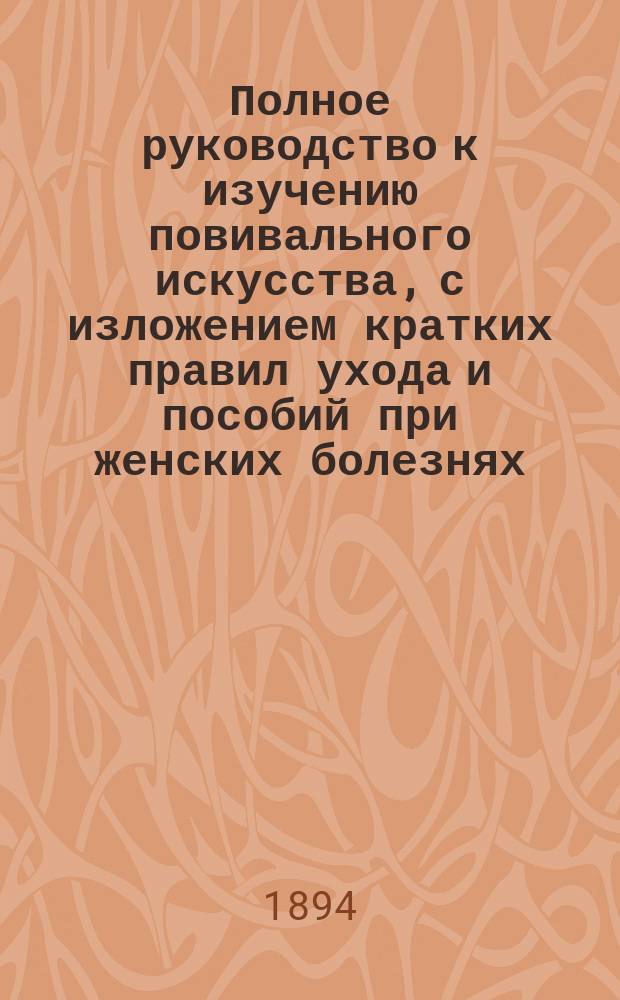 Полное руководство к изучению повивального искусства, с изложением кратких правил ухода и пособий при женских болезнях