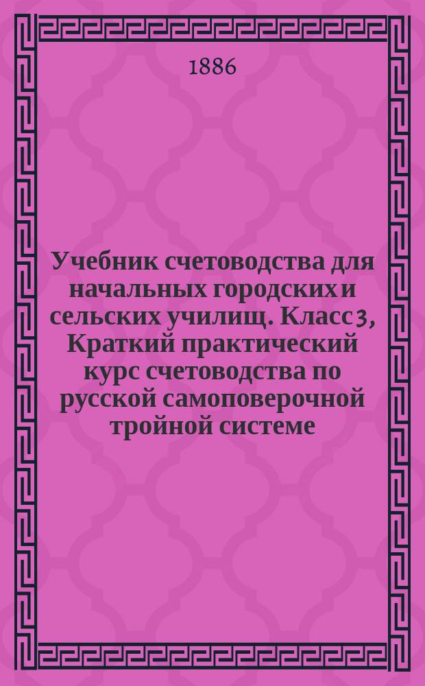 Учебник счетоводства для начальных городских и сельских училищ. Класс 3, Краткий практический курс счетоводства по русской самоповерочной тройной системе / Сост. Ф. Езерский : В 3 ч.