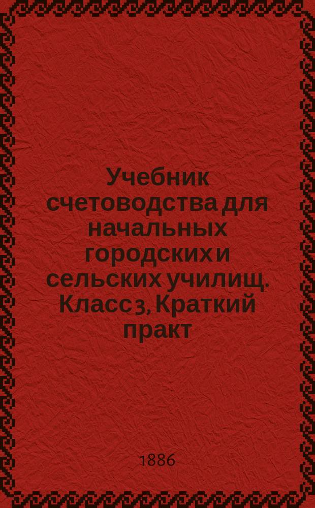 Учебник счетоводства для начальных городских и сельских училищ. Класс 3, Краткий практ. курс счетоводства по системам простой и двойной / Сост. Ф. Езерский : В 3 ч.