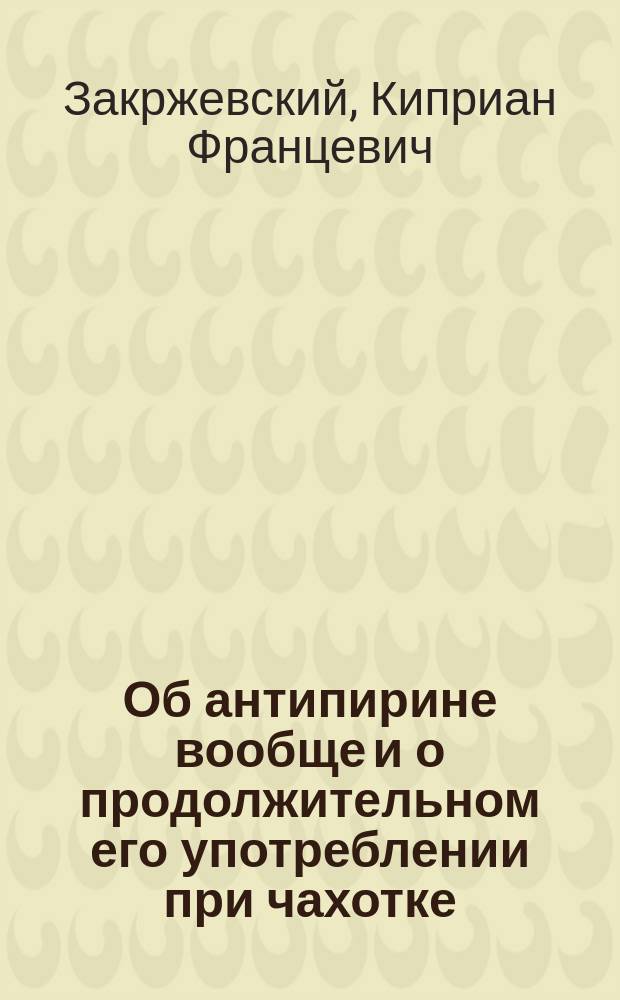 Об антипирине вообще и о продолжительном его употреблении при чахотке : Наблюдение в Гельсингф. воен. госпитале : Чит. в заседаниях Воен.-сан. о-ва Финлянд. воен. окр