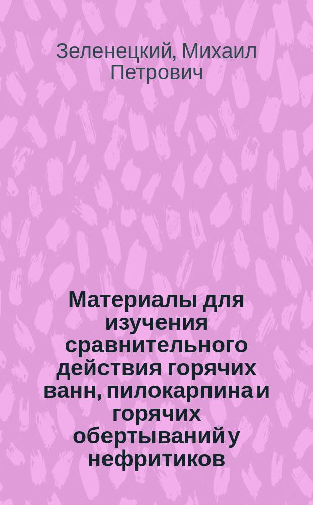 Материалы для изучения сравнительного действия горячих ванн, пилокарпина и горячих обертываний у нефритиков : Дис. на степ. д-ра мед. М. Зеленецкого