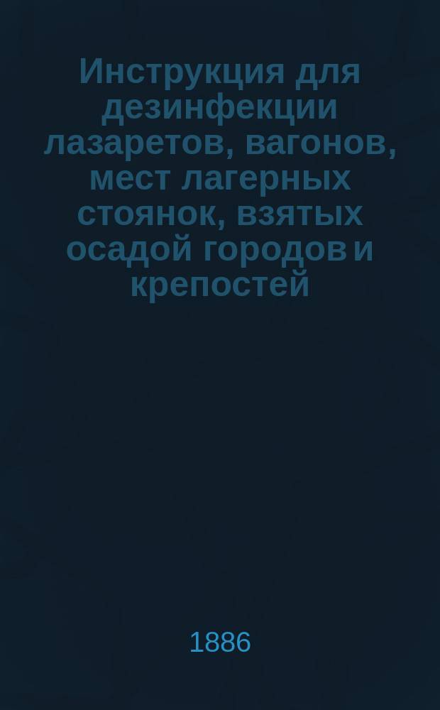 Инструкция для дезинфекции лазаретов, вагонов, мест лагерных стоянок, взятых осадой городов и крепостей, а также полей сражения