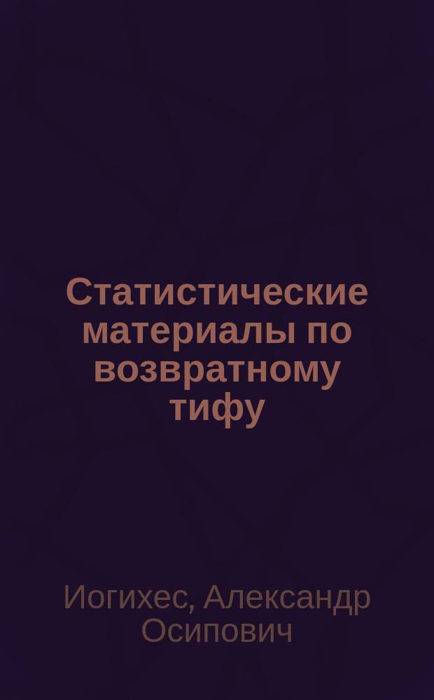 Статистические материалы по возвратному тифу : Из наблюдений в Обух. больнице за 1877 г. : Дис. на степ. д-ра мед. А. Иогихесса