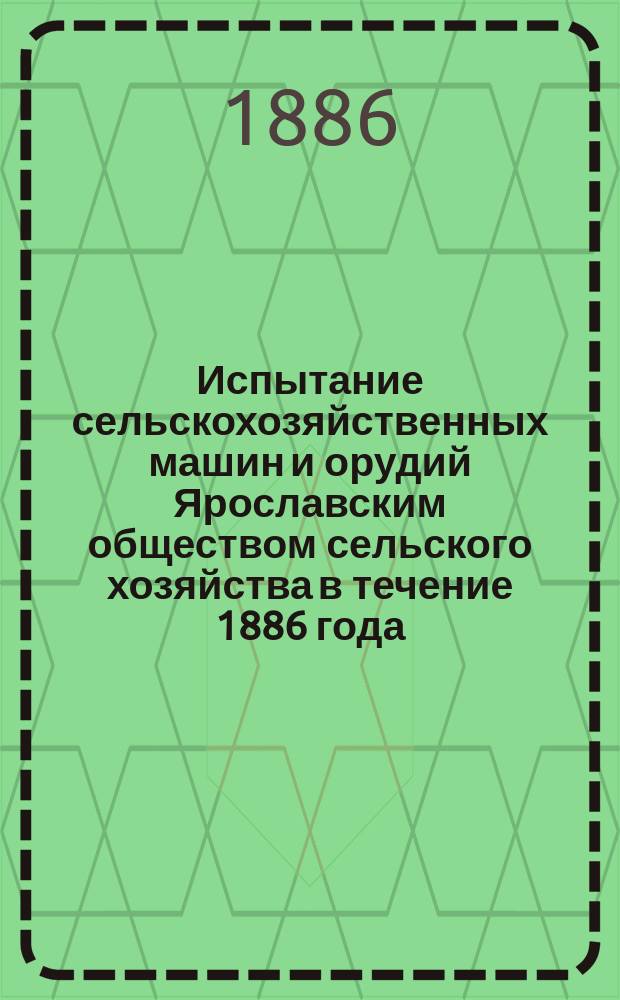 Испытание сельскохозяйственных машин и орудий Ярославским обществом сельского хозяйства в течение 1886 года
