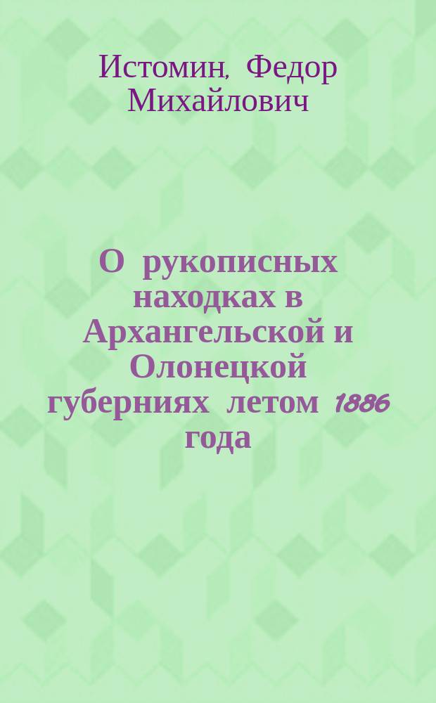 О рукописных находках в Архангельской и Олонецкой губерниях летом 1886 года : Чит. в заседании Отд. этнографии 18 нояб. 1886 г