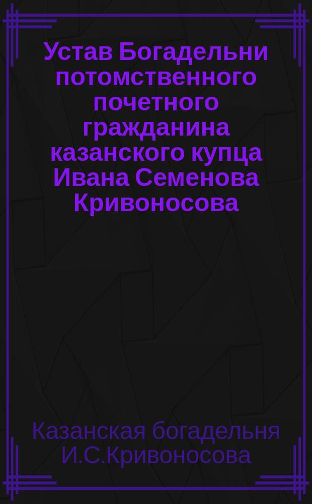 Устав Богадельни потомственного почетного гражданина казанского купца Ивана Семенова Кривоносова