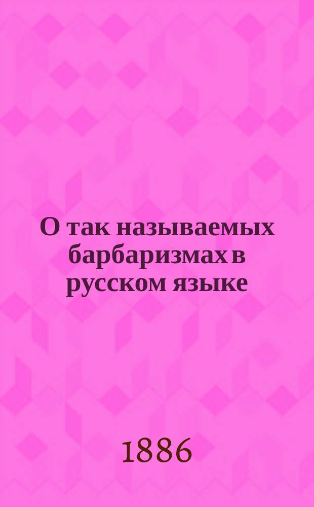 О так называемых барбаризмах в русском языке : Речь, сказ. на годич. акте в Вилен. 2 гимназии 21 авг. 1886 г. Е.Ф. Карским