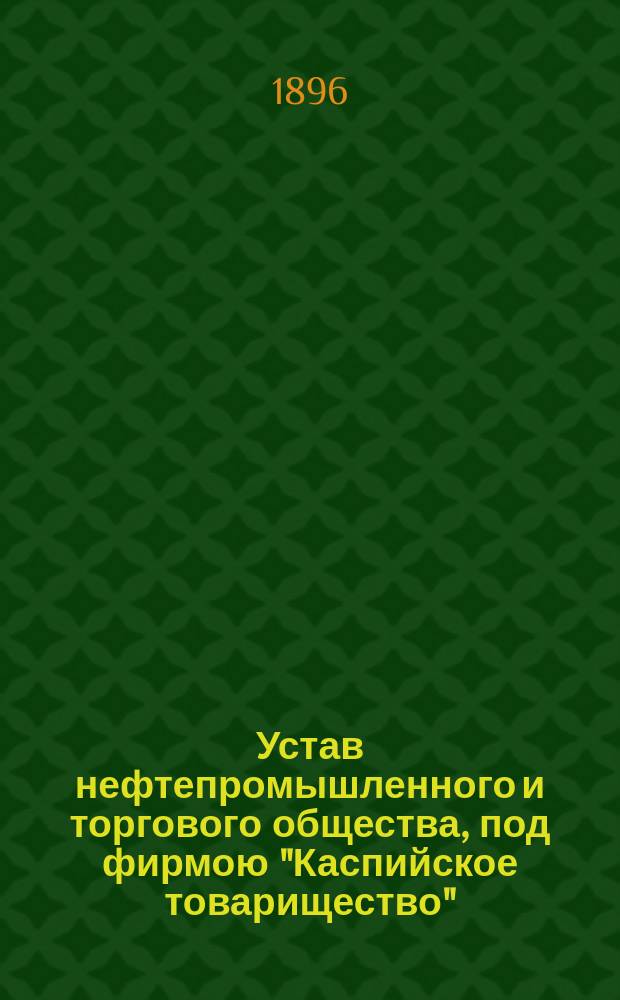 Устав нефтепромышленного и торгового общества, под фирмою "Каспийское товарищество" : Утв. 8 сент. 1886 г.