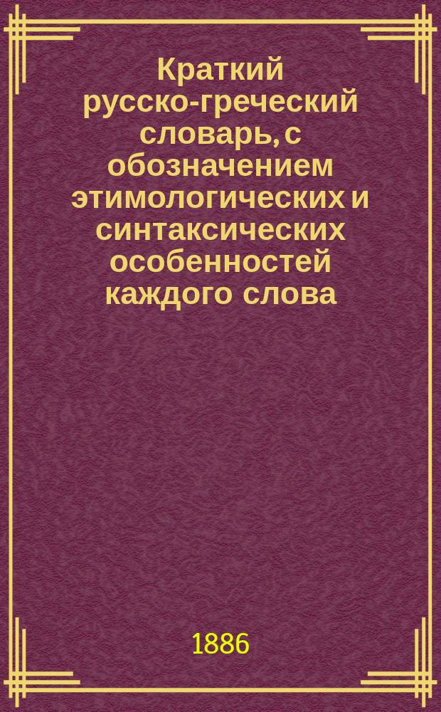 Краткий русско-греческий словарь, с обозначением этимологических и синтаксических особенностей каждого слова
