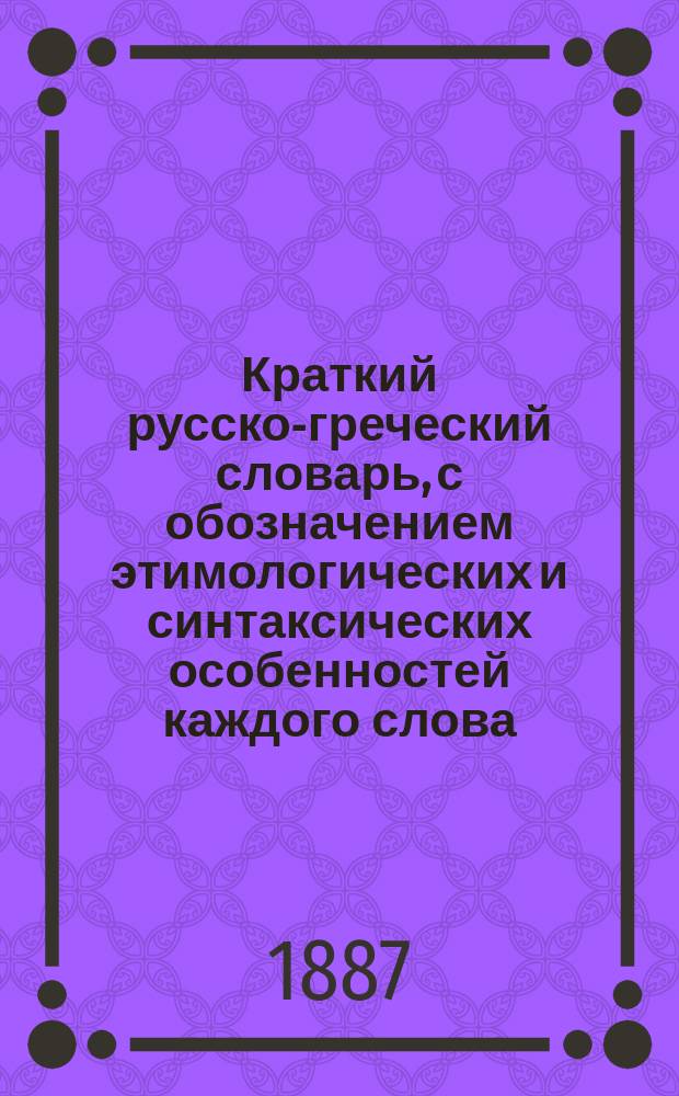 Краткий русско-греческий словарь, с обозначением этимологических и синтаксических особенностей каждого слова