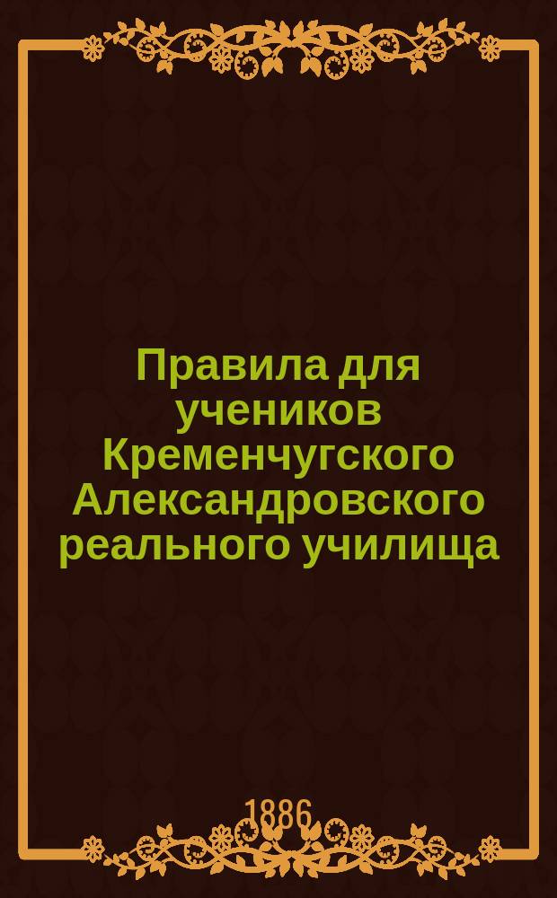 Правила для учеников Кременчугского Александровского реального училища : Утв. 25 мая 1885 г.