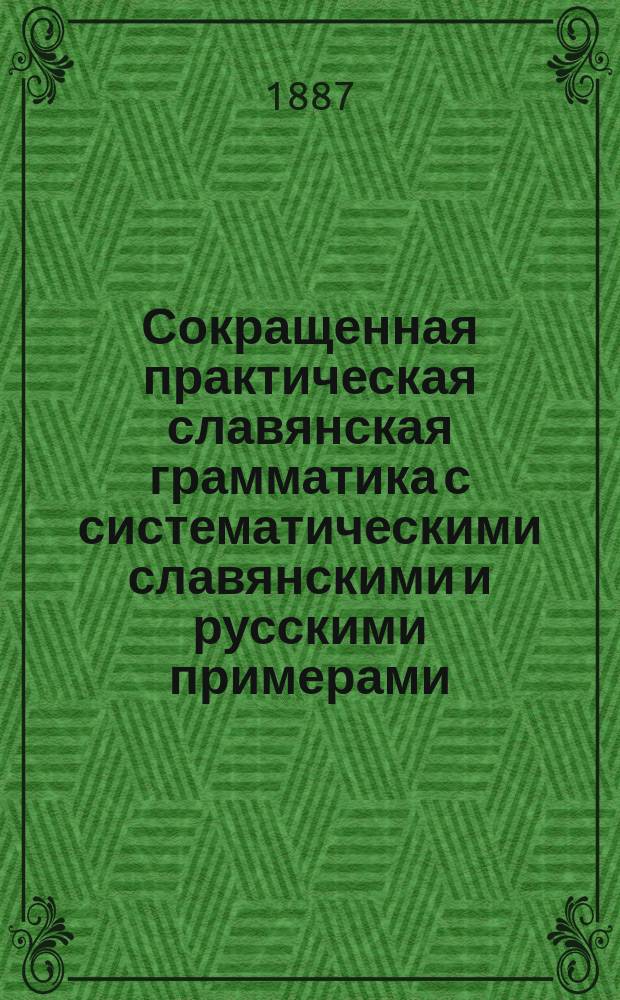 Сокращенная практическая славянская грамматика с систематическими славянскими и русскими примерами, изборниками и словарями для упражнений