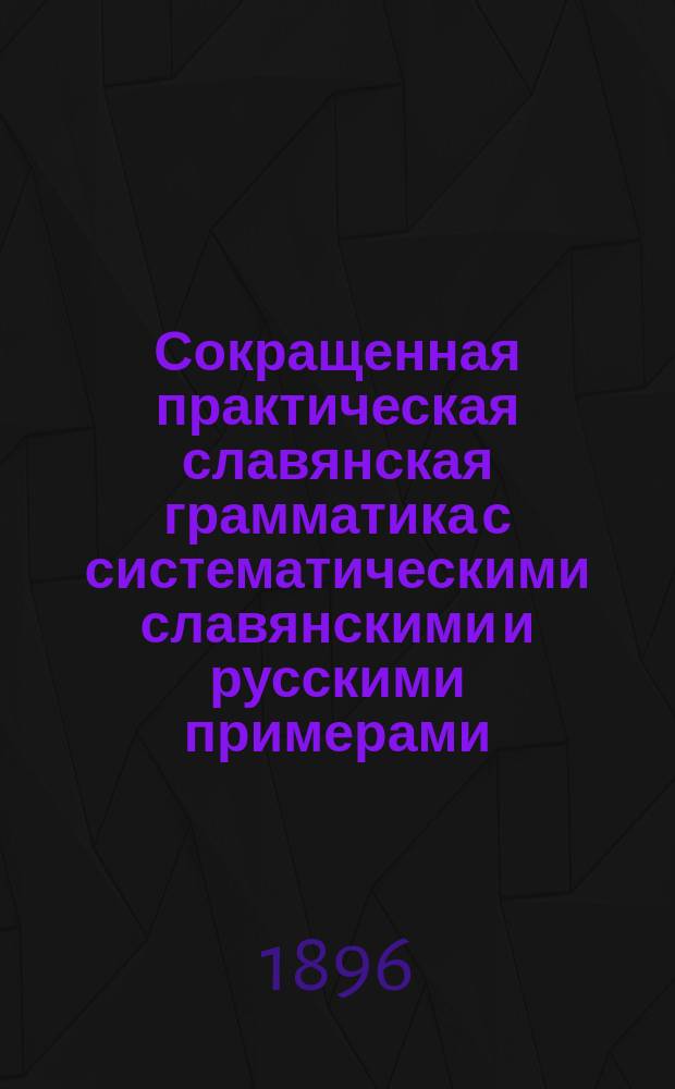 Сокращенная практическая славянская грамматика с систематическими славянскими и русскими примерами, изборниками и словарями для упражнений