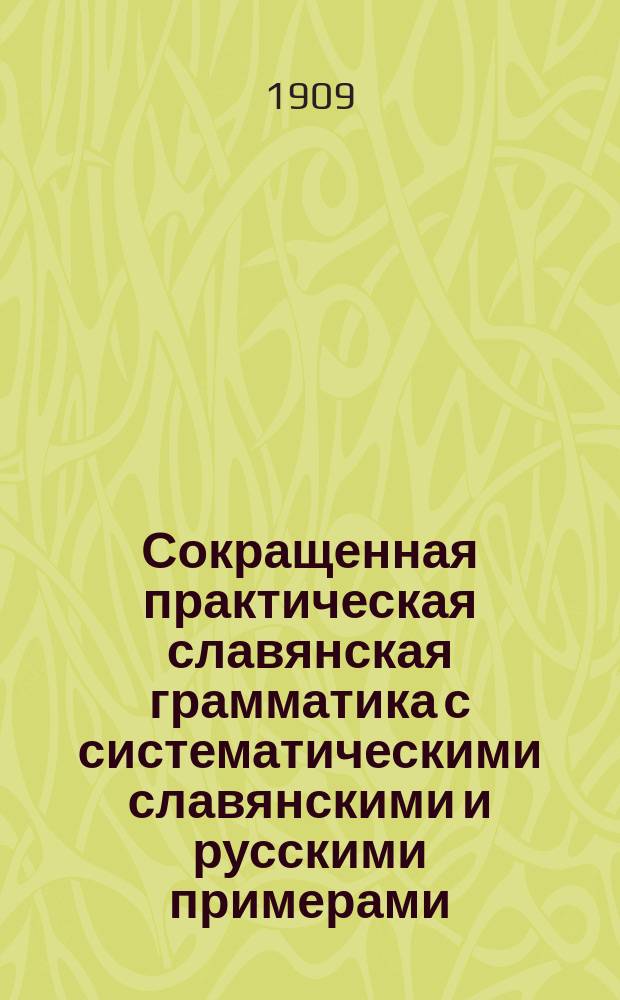Сокращенная практическая славянская грамматика с систематическими славянскими и русскими примерами, изборниками и словарями для упражнений