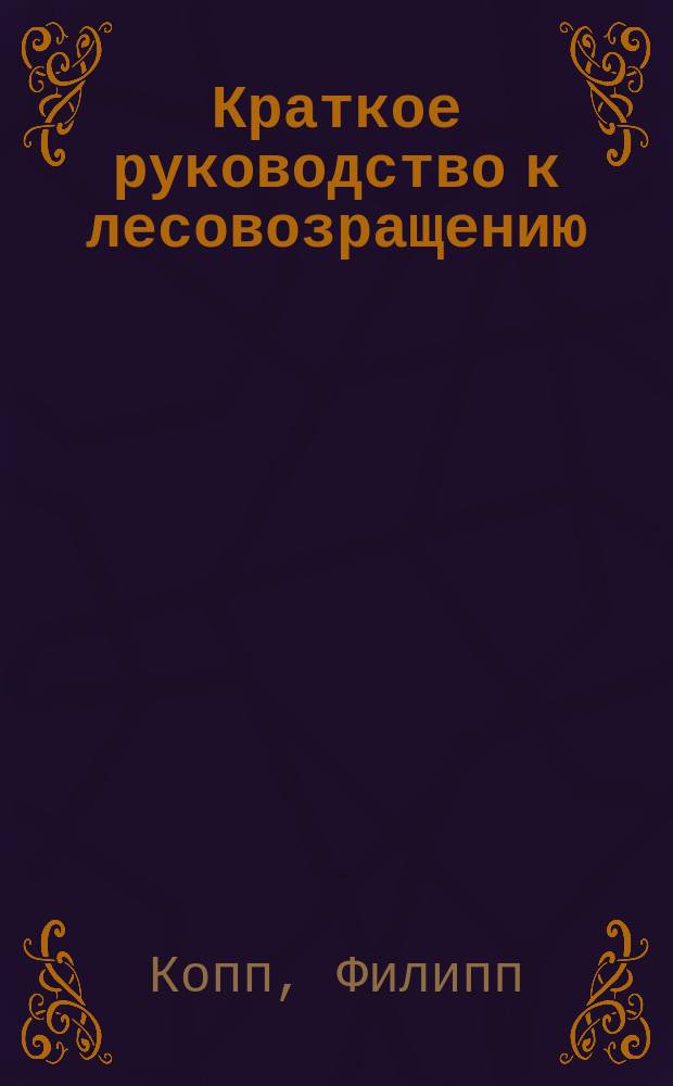 Краткое руководство к лесовозращению : Anleitung zum Waldbau v. Prof. P. Kopp