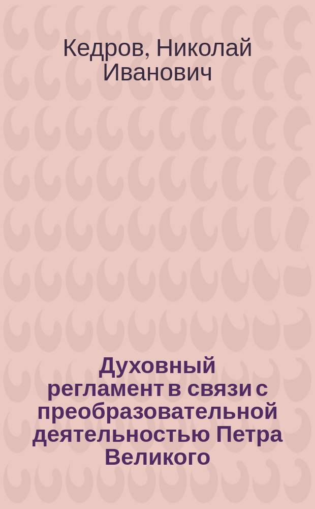 Духовный регламент в связи с преобразовательной деятельностью Петра Великого : Исслед. Н.И. Кедрова