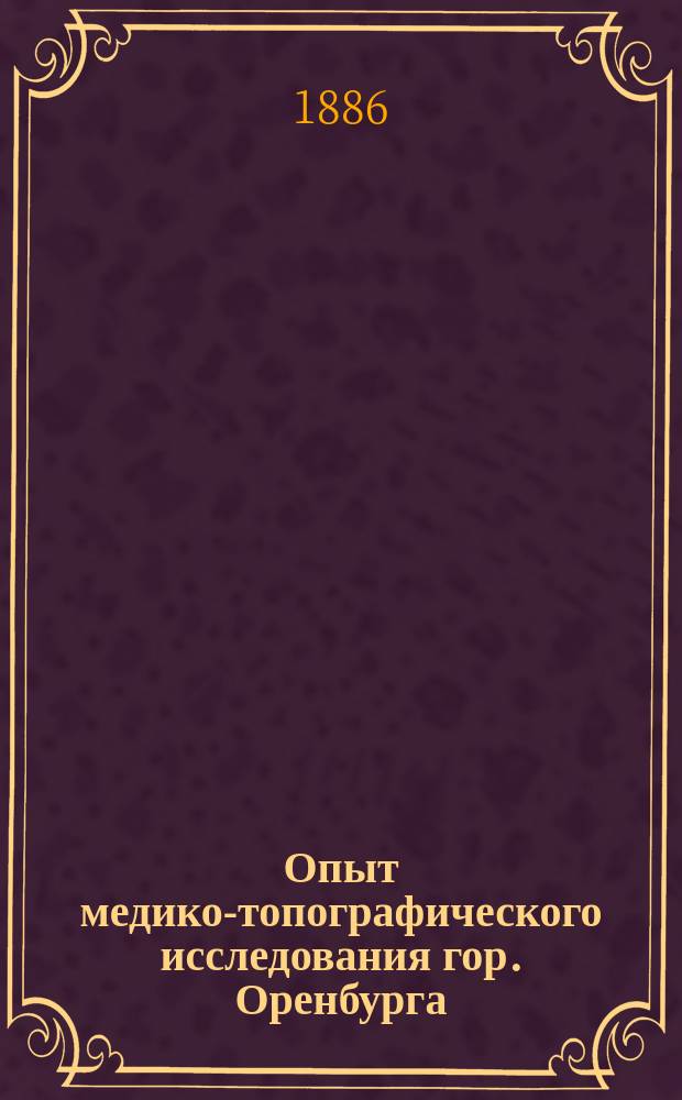 Опыт медико-топографического исследования гор. Оренбурга : Дис. на степ. д-ра мед. М.М. Кенигсберга