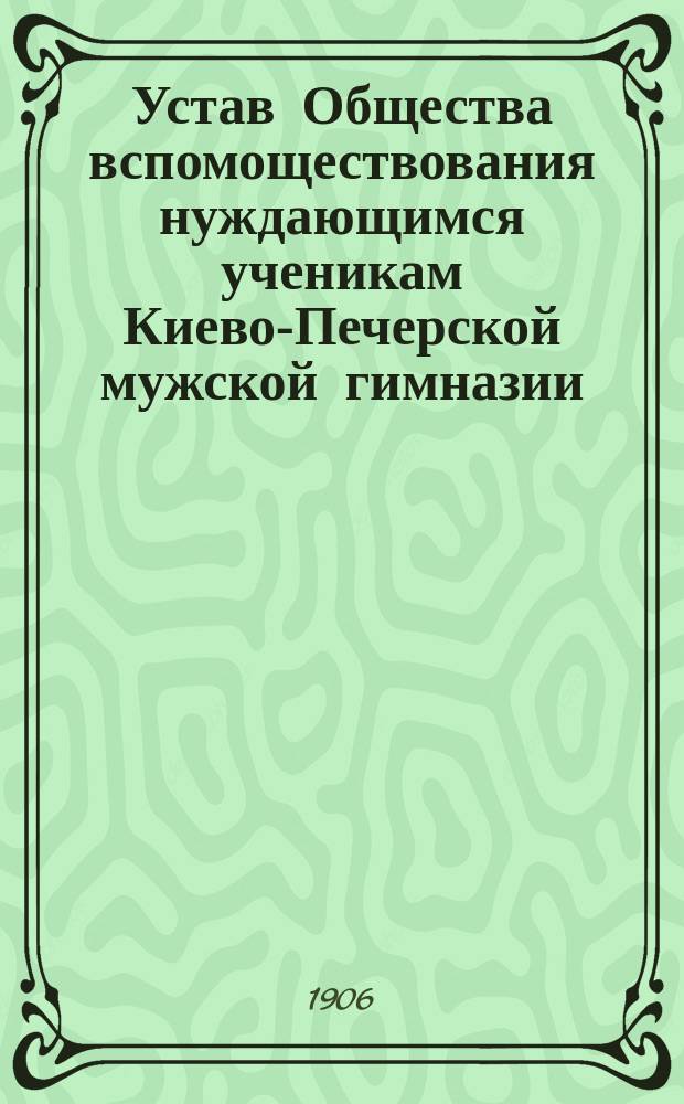 Устав Общества вспомоществования нуждающимся ученикам Киево-Печерской мужской гимназии : Утв. 3 окт. 1886 г.