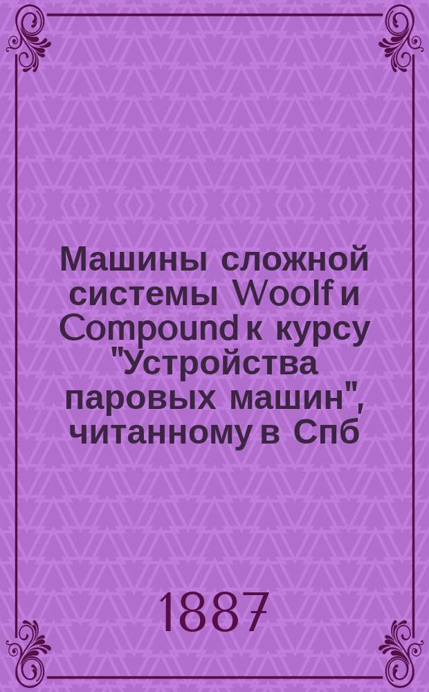 Машины сложной системы Woolf и Compound к курсу "Устройства паровых машин", читанному в Спб. технол. институте П.В. Котурницким
