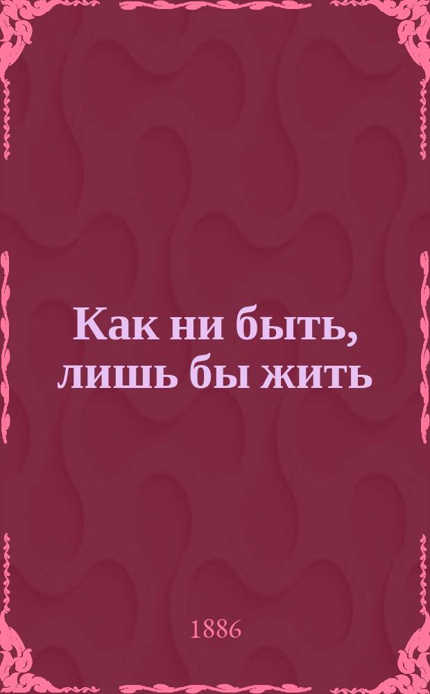 Как ни быть, лишь бы жить : Очерки и рассказы А.А. Кулакова