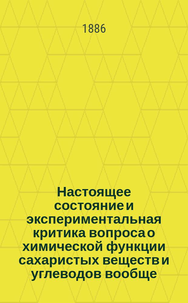 Настоящее состояние и экспериментальная критика вопроса о химической функции сахаристых веществ и углеводов вообще : (Писано на соискание премии Физ.-мат. фак. Имп. Новорос. ун-та и удостоено золотой медали)