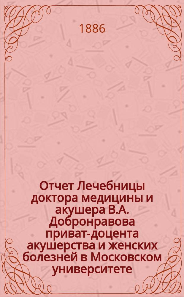 Отчет Лечебницы доктора медицины и акушера В.А. Добронравова приват-доцента акушерства и женских болезней в Московском университете... : Первое пятилетие 1880-1885