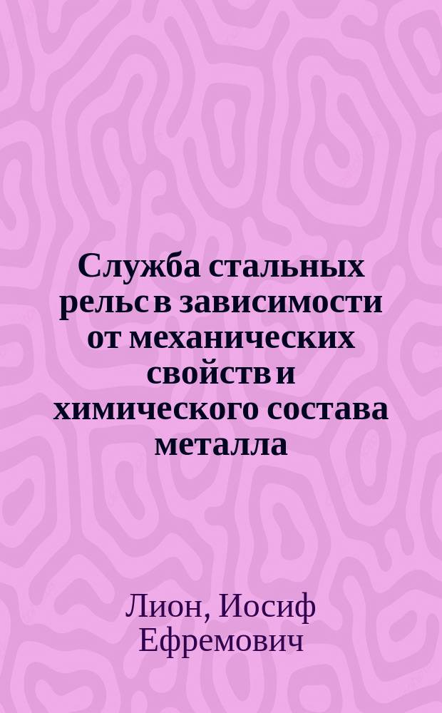 Служба стальных рельс в зависимости от механических свойств и химического состава металла, как результат испытаний и анализов, произведенных в 1884-85 гг., по распоряжению Комиссии при III отделе Императорского Русского технического общества, по механическому и химическому исследованию рельсовой и бандажной стали